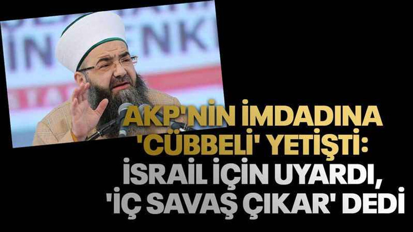 AKP'nin imdadına 'Cübbeli' yetişti: İsrail için uyardı, 'iç savaş çıkar' dedi